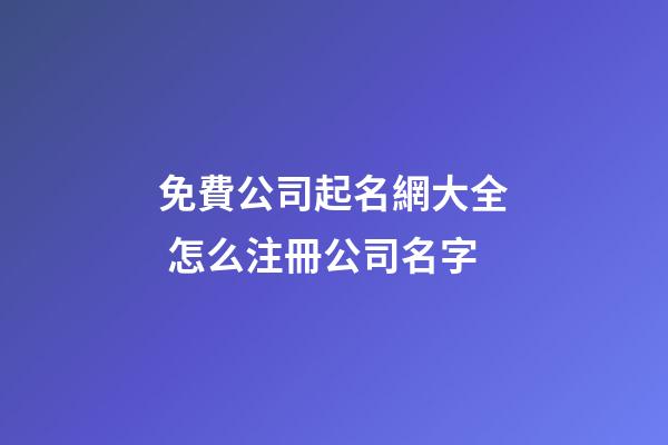 免費公司起名網大全 怎么注冊公司名字